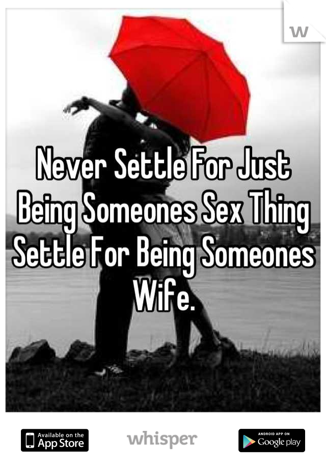 Never Settle For Just Being Someones Sex Thing Settle For Being Someones Wife.