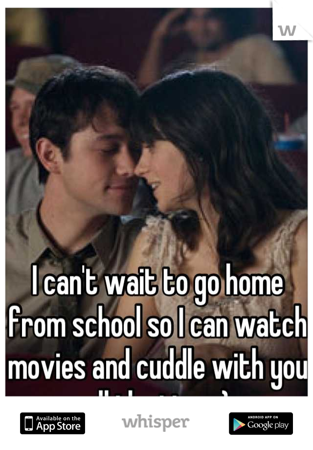 I can't wait to go home from school so I can watch movies and cuddle with you all the time :)