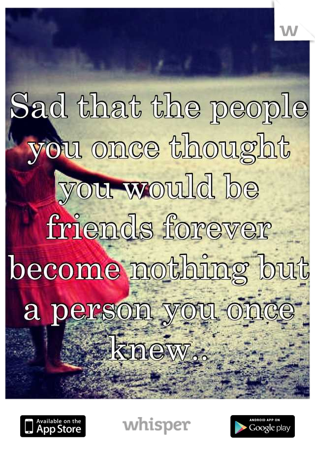 Sad that the people you once thought you would be friends forever become nothing but a person you once knew..