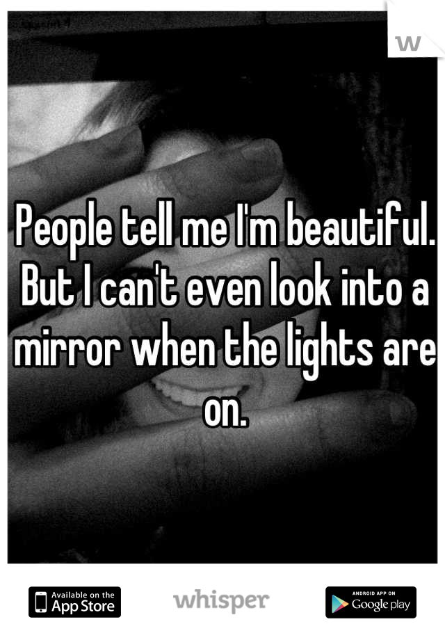 People tell me I'm beautiful. But I can't even look into a mirror when the lights are on.