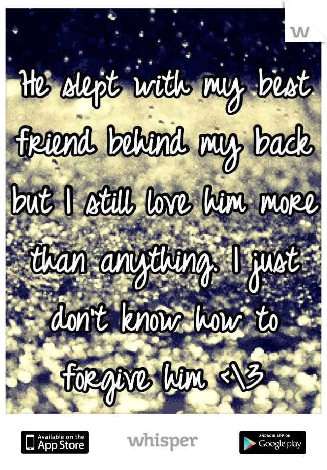 He slept with my best friend behind my back but I still love him more than anything. I just don't know how to forgive him <\3