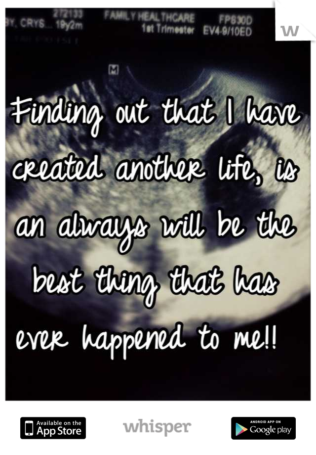 Finding out that I have created another life, is an always will be the best thing that has ever happened to me!! 