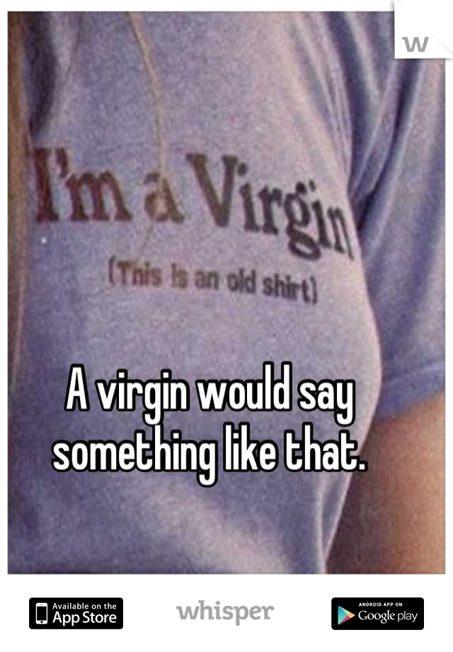 A virgin would say something like that.