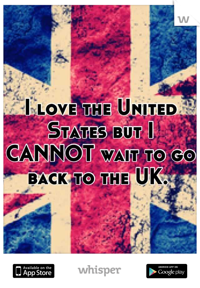 I love the United States but I CANNOT wait to go back to the UK. 
