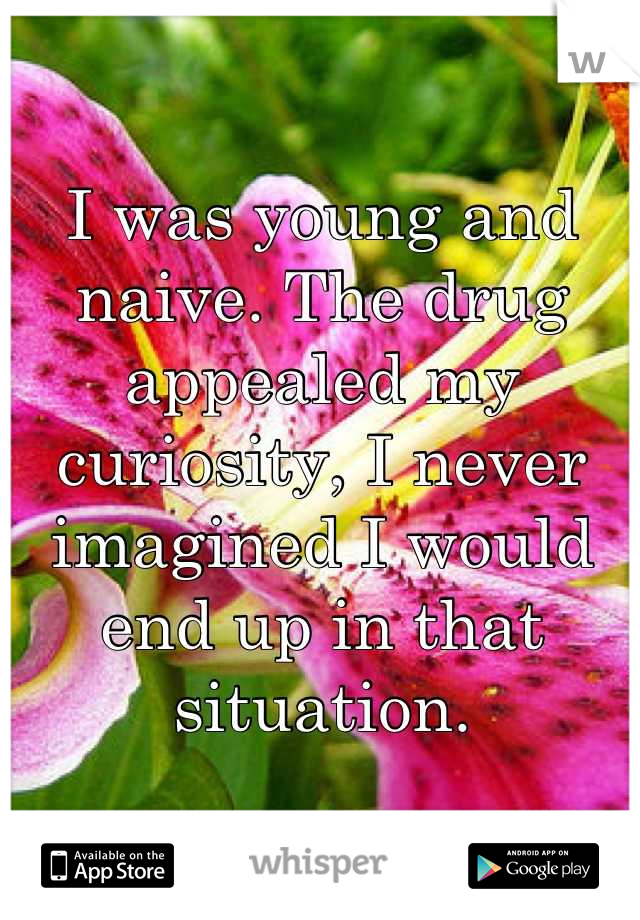 I was young and naive. The drug appealed my curiosity, I never imagined I would end up in that situation.