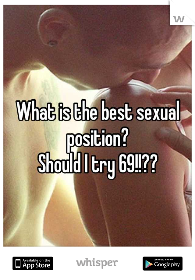 What is the best sexual position? 
Should I try 69!!??