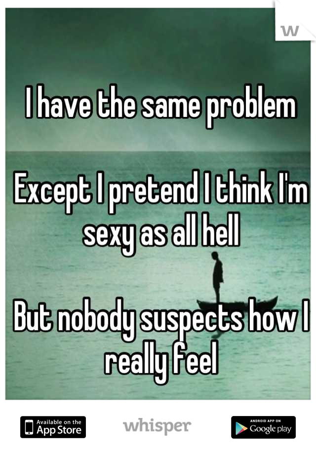 I have the same problem

Except I pretend I think I'm sexy as all hell

But nobody suspects how I really feel