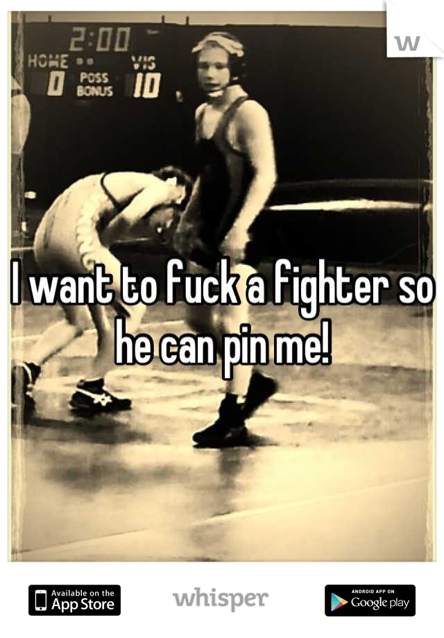I want to fuck a fighter so he can pin me!