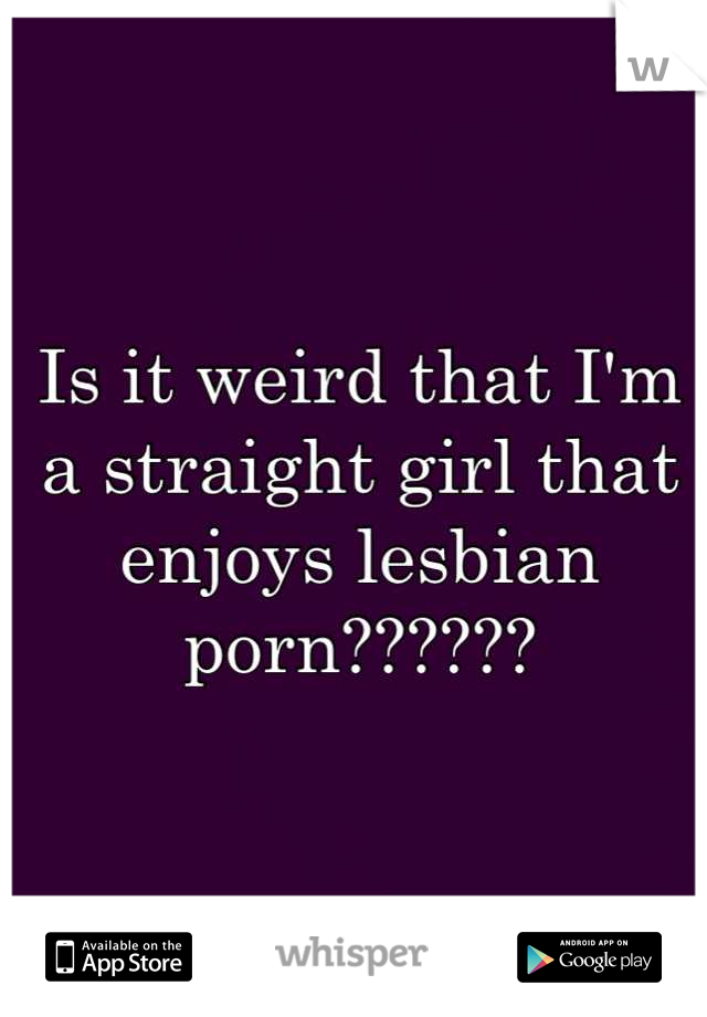 Is it weird that I'm a straight girl that enjoys lesbian porn??????