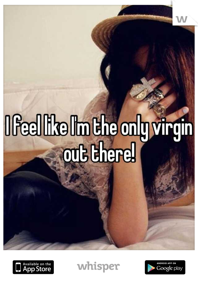 I feel like I'm the only virgin out there!