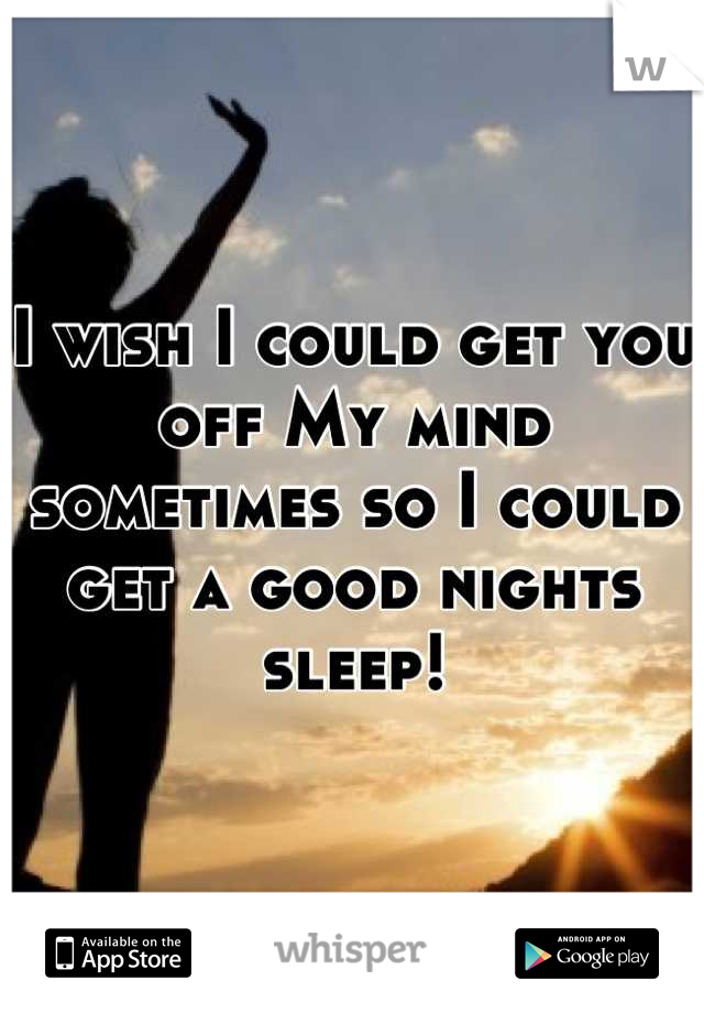 I wish I could get you off My mind sometimes so I could get a good nights sleep!