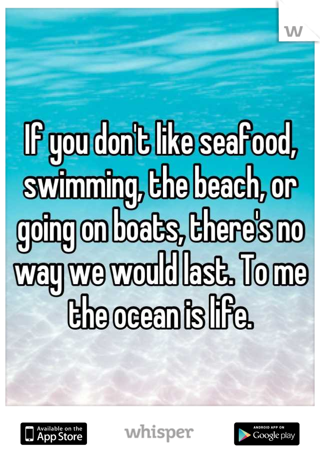 If you don't like seafood, swimming, the beach, or going on boats, there's no way we would last. To me the ocean is life.