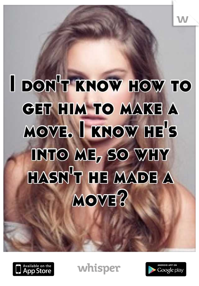 I don't know how to get him to make a move. I know he's into me, so why hasn't he made a move?