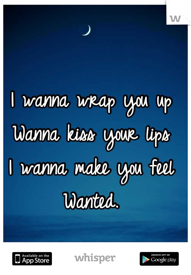I wanna wrap you up
Wanna kiss your lips
I wanna make you feel 
Wanted.