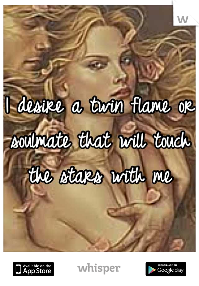 I desire a twin flame or soulmate that will touch the stars with me