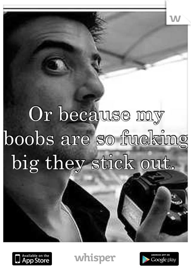 Or because my boobs are so fucking big they stick out. 