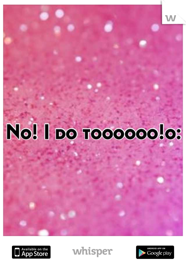No! I do toooooo!o: