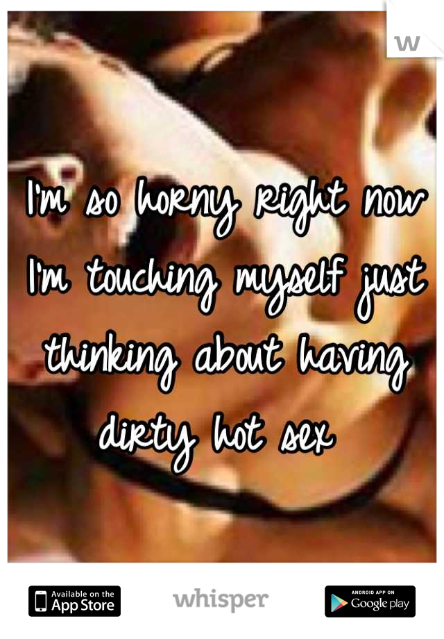I'm so horny right now I'm touching myself just thinking about having dirty hot sex 