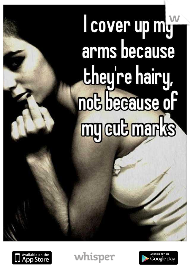 I cover up my 
arms because 
they're hairy, 
not because of 
my cut marks