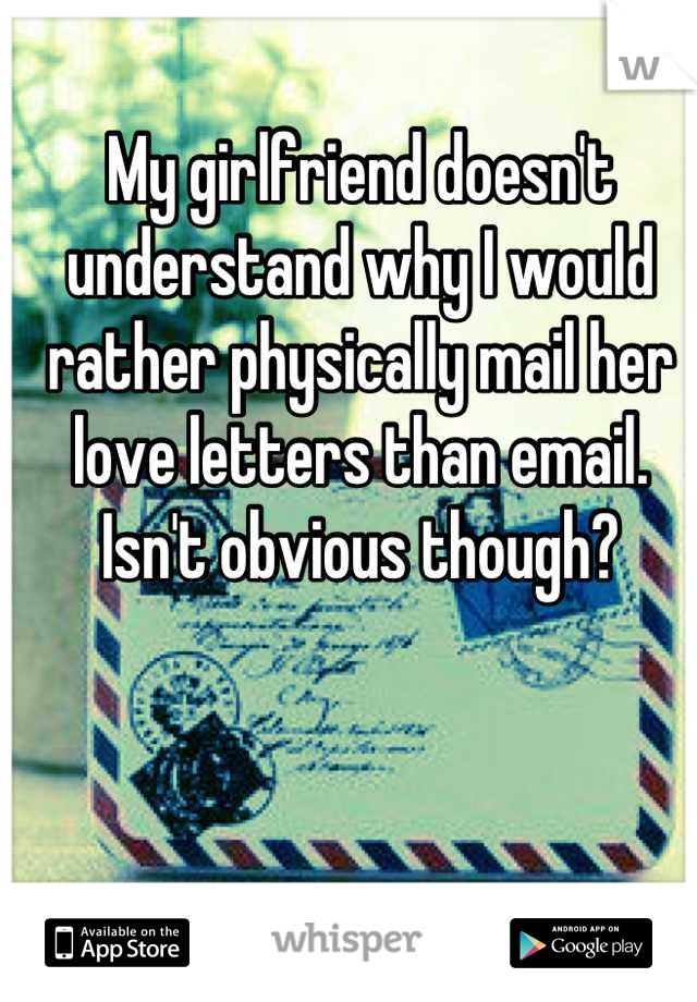 My girlfriend doesn't understand why I would rather physically mail her love letters than email. Isn't obvious though?