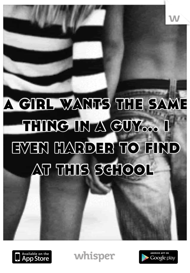 a girl wants the same thing in a guy... i even harder to find at this school 