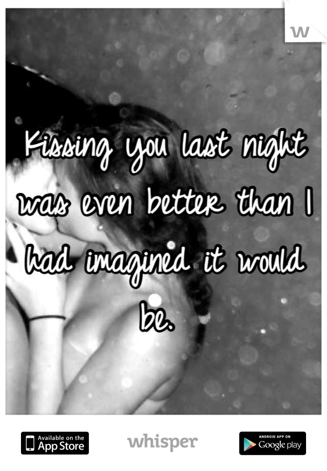 Kissing you last night was even better than I had imagined it would be. 