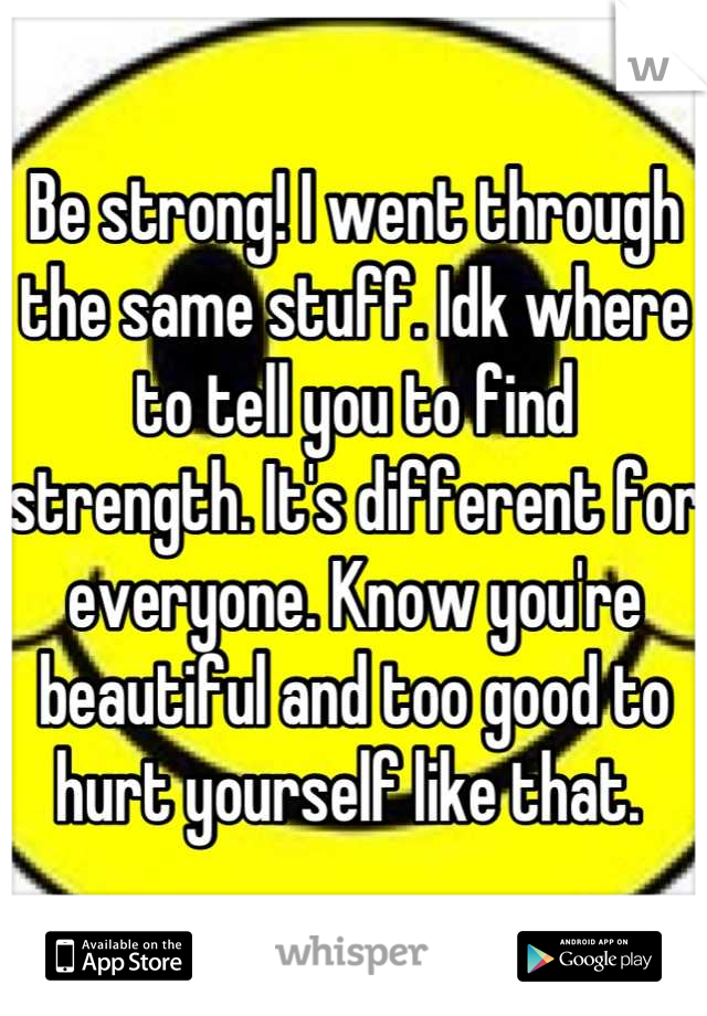 Be strong! I went through the same stuff. Idk where to tell you to find strength. It's different for everyone. Know you're beautiful and too good to hurt yourself like that. 