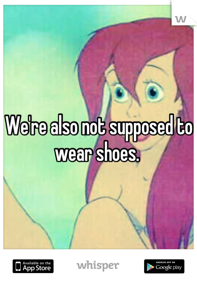 We're also not supposed to wear shoes. 