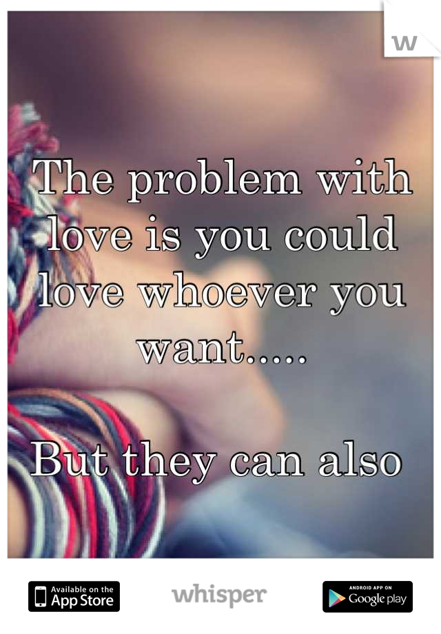 The problem with love is you could love whoever you want..... 

But they can also 