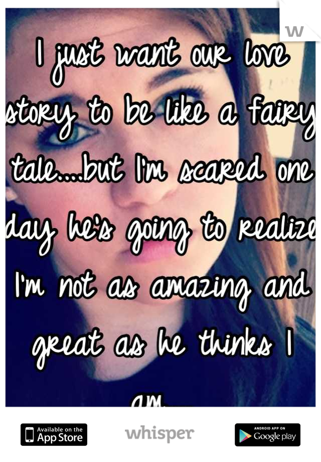 I just want our love story to be like a fairy tale....but I'm scared one day he's going to realize I'm not as amazing and great as he thinks I am....