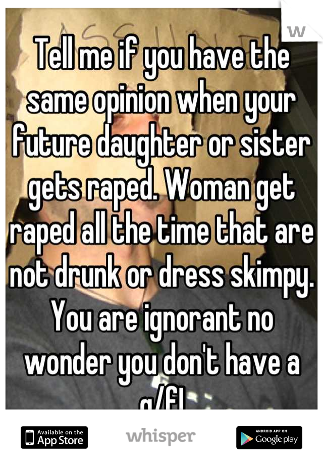 Tell me if you have the same opinion when your future daughter or sister gets raped. Woman get raped all the time that are not drunk or dress skimpy. You are ignorant no wonder you don't have a g/f!