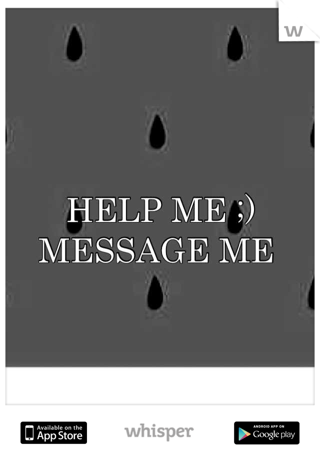 HELP ME ;) MESSAGE ME 
