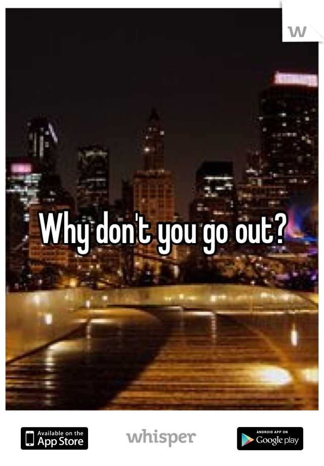 Why don't you go out?