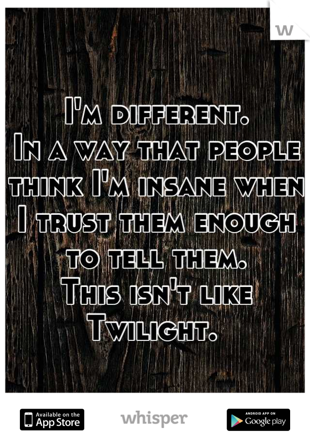 I'm different. 
In a way that people think I'm insane when I trust them enough to tell them. 
This isn't like Twilight. 