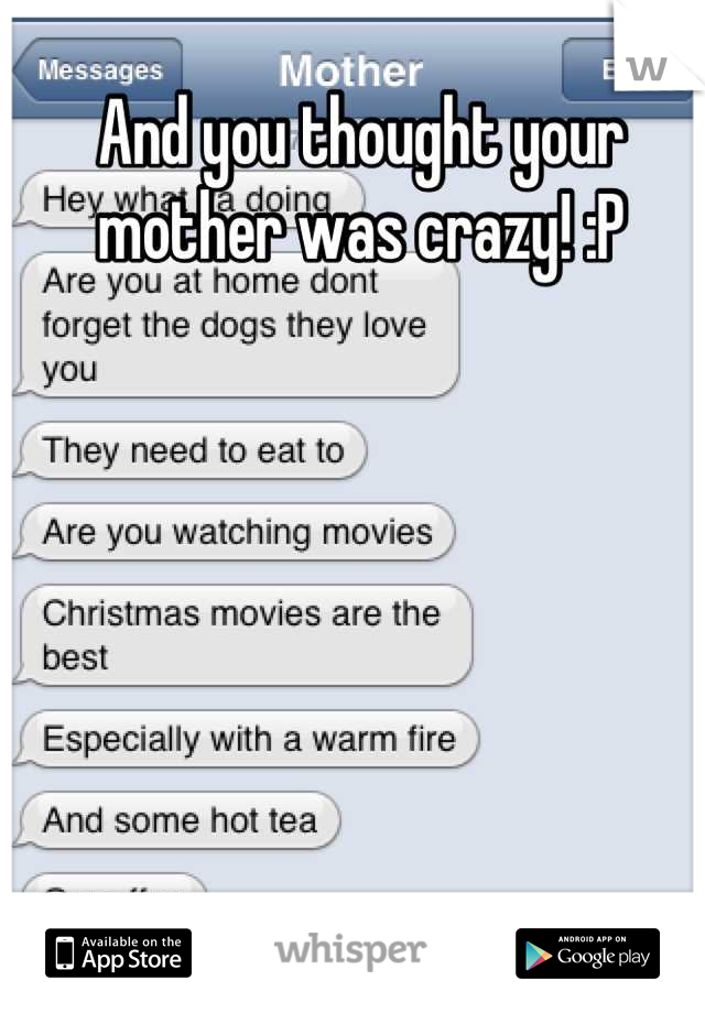 And you thought your mother was crazy! :P