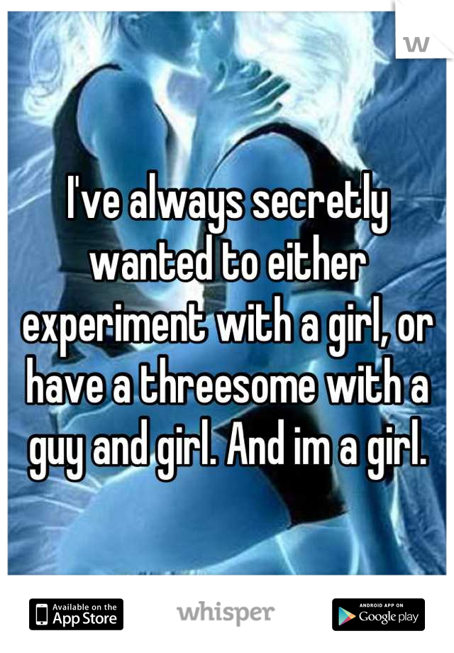 I've always secretly wanted to either experiment with a girl, or have a threesome with a guy and girl. And im a girl.