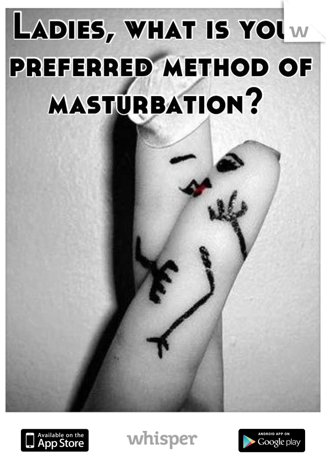 Ladies, what is your preferred method of masturbation? 