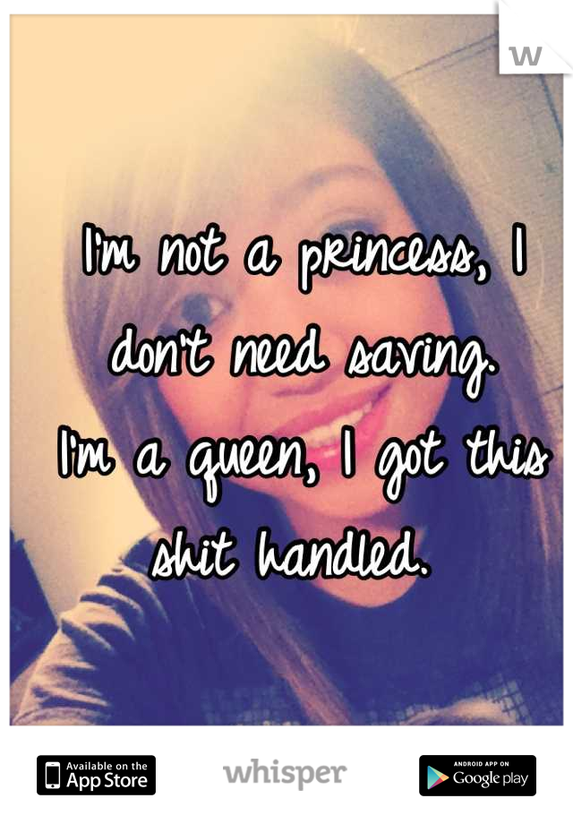 I'm not a princess, I don't need saving.
I'm a queen, I got this shit handled. 