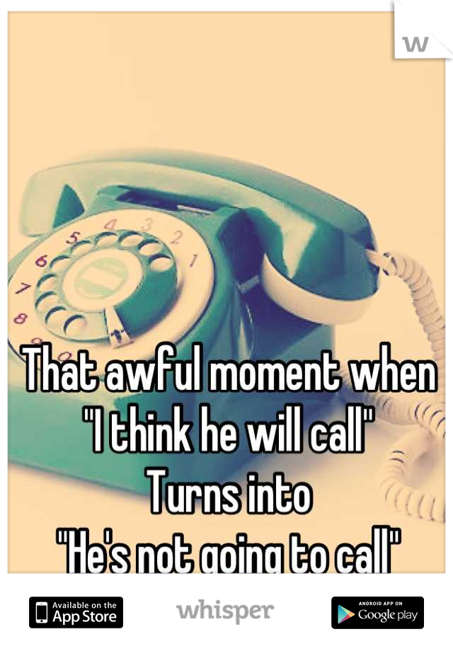 That awful moment when
"I think he will call"
Turns into
"He's not going to call"