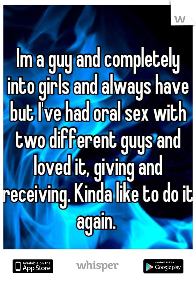 Im a guy and completely into girls and always have but I've had oral sex with two different guys and loved it, giving and receiving. Kinda like to do it again. 