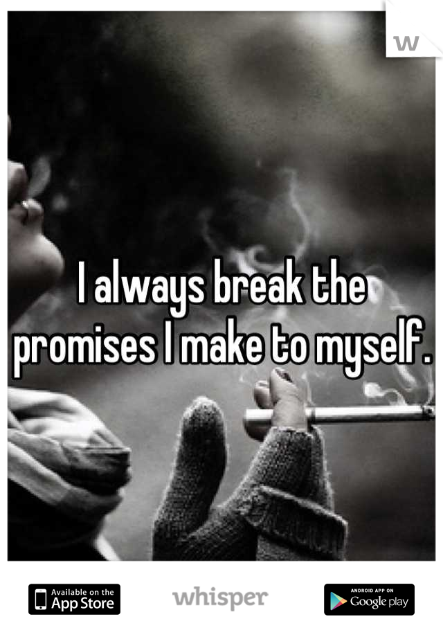 I always break the promises I make to myself.