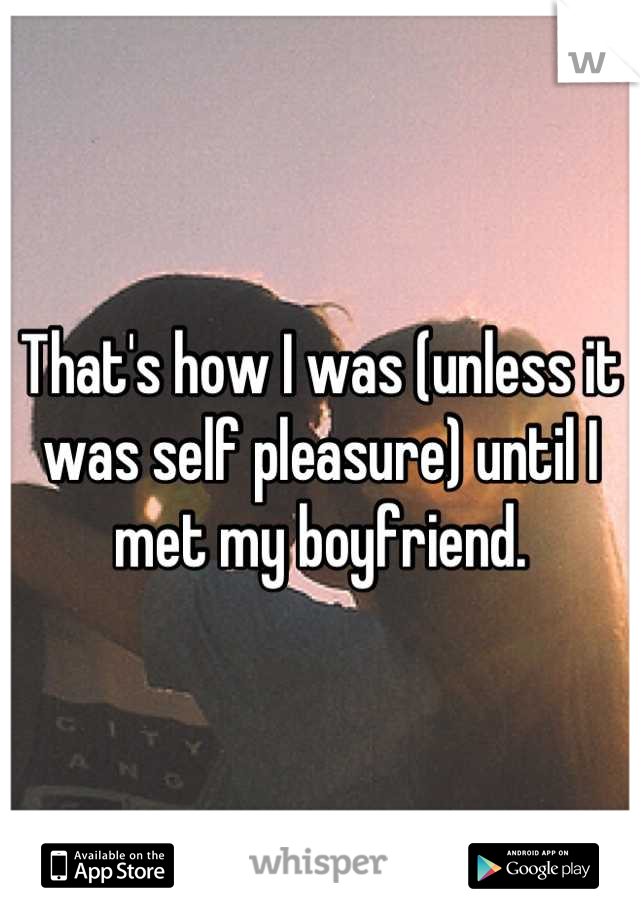 That's how I was (unless it was self pleasure) until I met my boyfriend.
