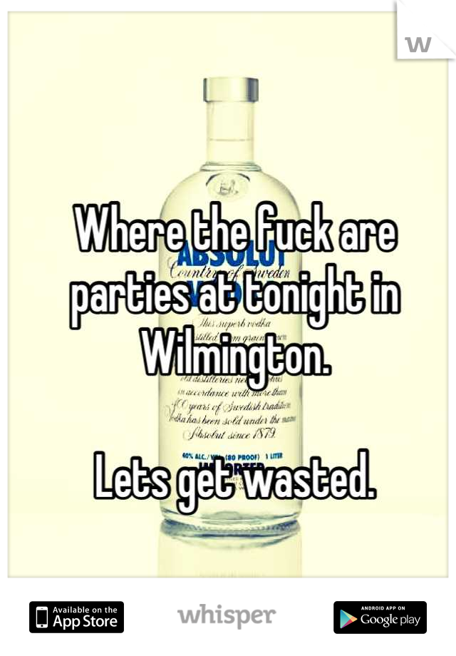 Where the fuck are parties at tonight in Wilmington.

Lets get wasted.