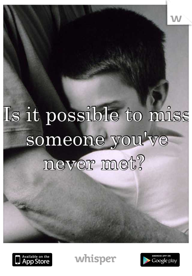 Is it possible to miss someone you've never met? 