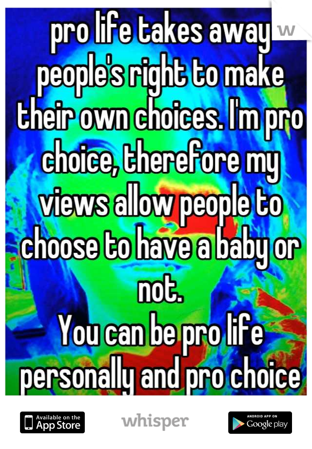 pro life takes away people's right to make their own choices. I'm pro choice, therefore my views allow people to choose to have a baby or not.
You can be pro life personally and pro choice socially.