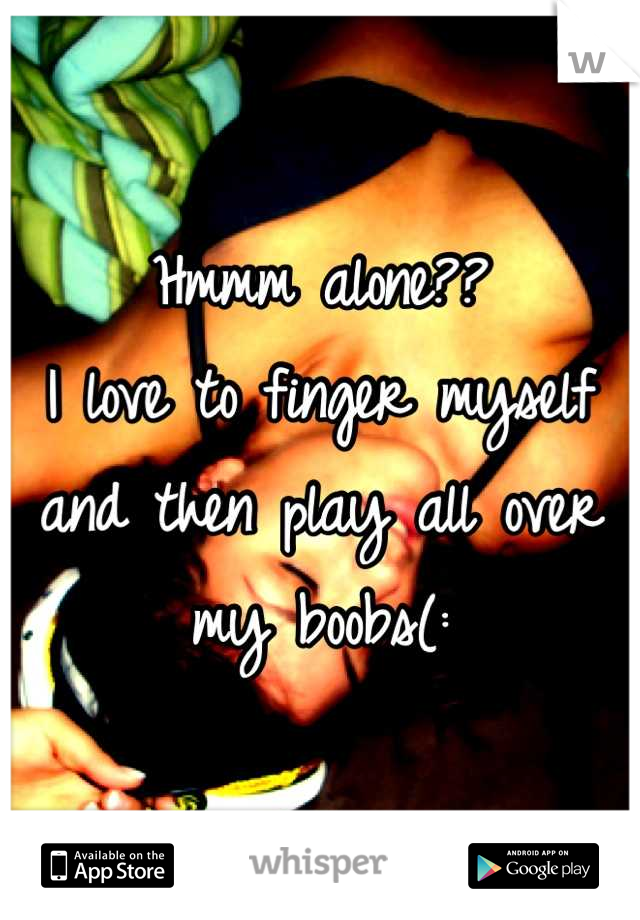 Hmmm alone?? 
I love to finger myself and then play all over my boobs(: