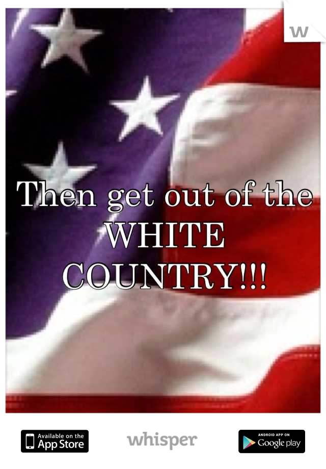 Then get out of the 
WHITE COUNTRY!!!