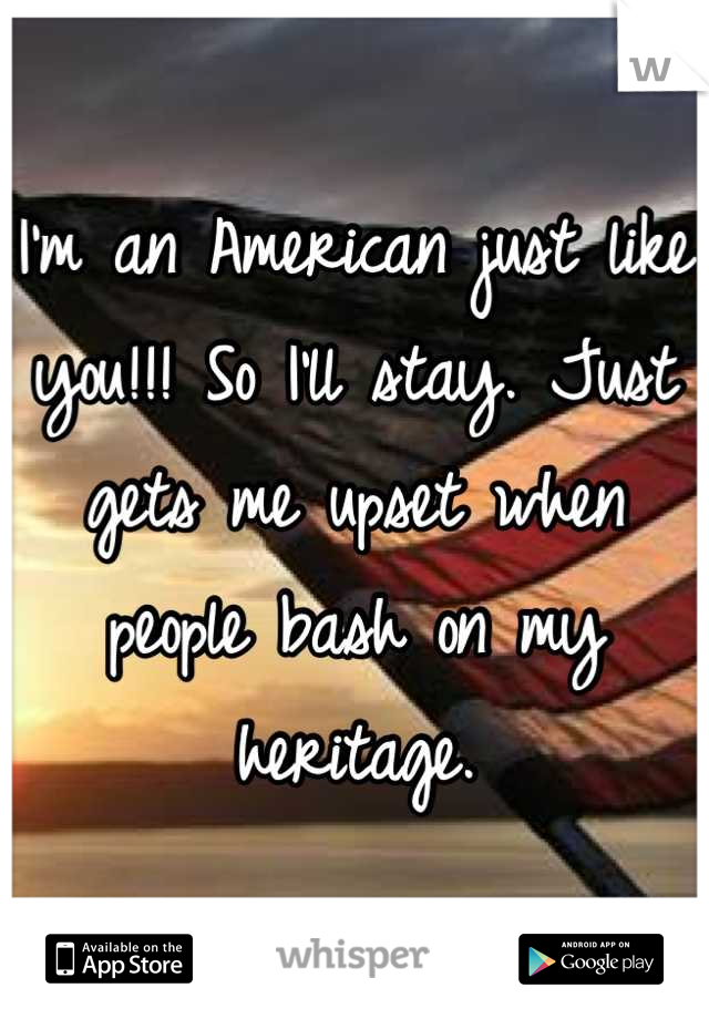 I'm an American just like you!!! So I'll stay. Just gets me upset when people bash on my heritage.