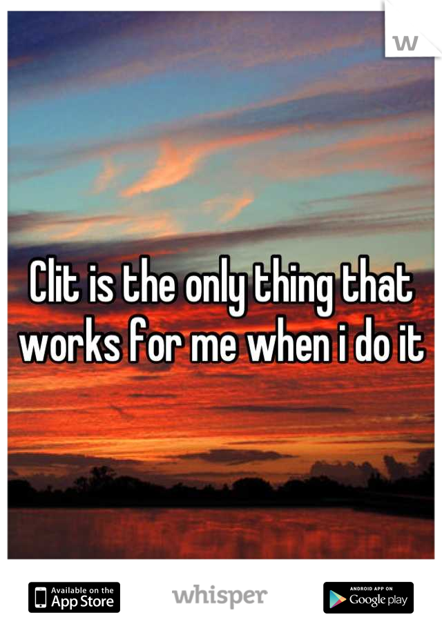 Clit is the only thing that works for me when i do it