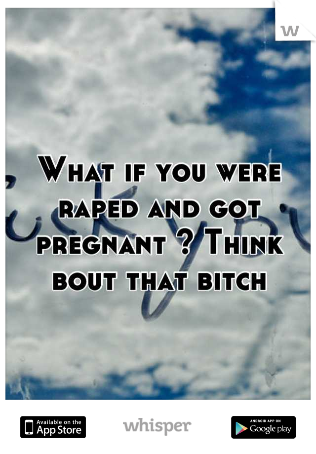 What if you were raped and got pregnant ? Think bout that bitch
